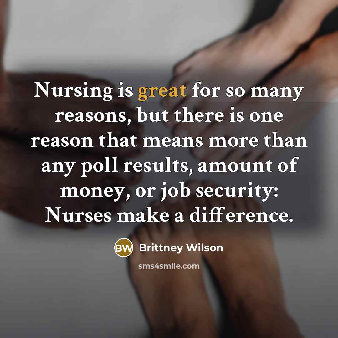 “Nursing is great for so many reasons, but there is one reason that means more than any poll results, amount of money, or job security: Nurses make a difference.” quote by Brittney Wilson