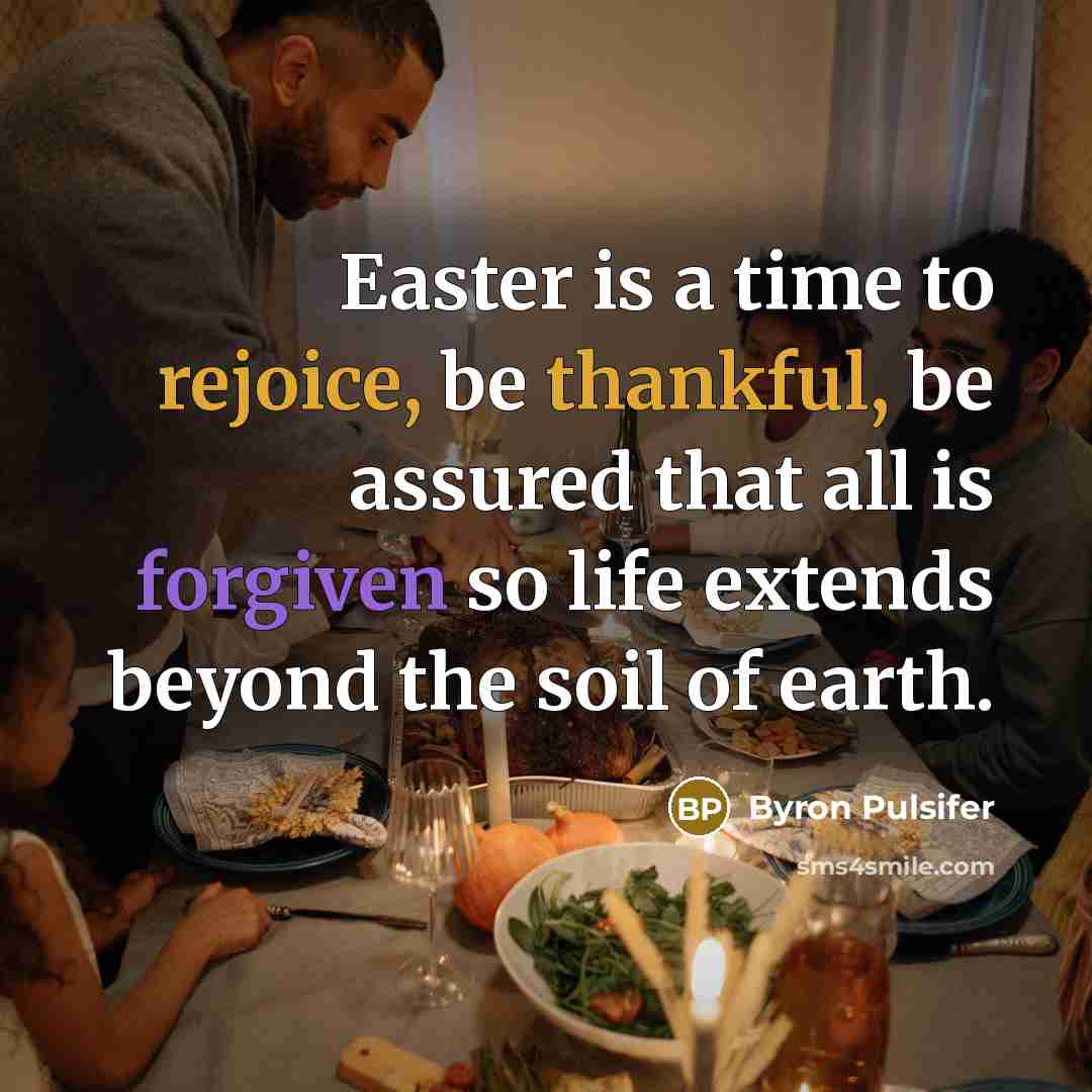 “Easter is a time to rejoice, be thankful, be assured that all is forgiven so life extends beyond the soil of earth.” quote by Byron Pulsifer