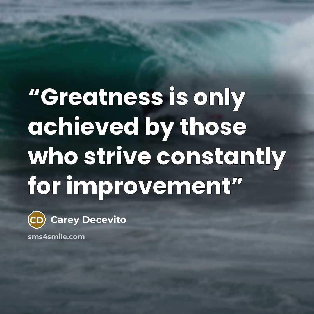 “Greatness is only achieved by those who strive constantly for improvement” quote by Carey Decevito
