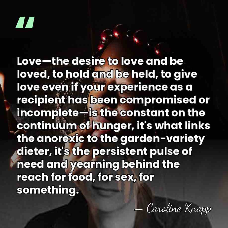 Love—the desire to love and be loved, to hold and be held,&hellip; - Caroline Knapp