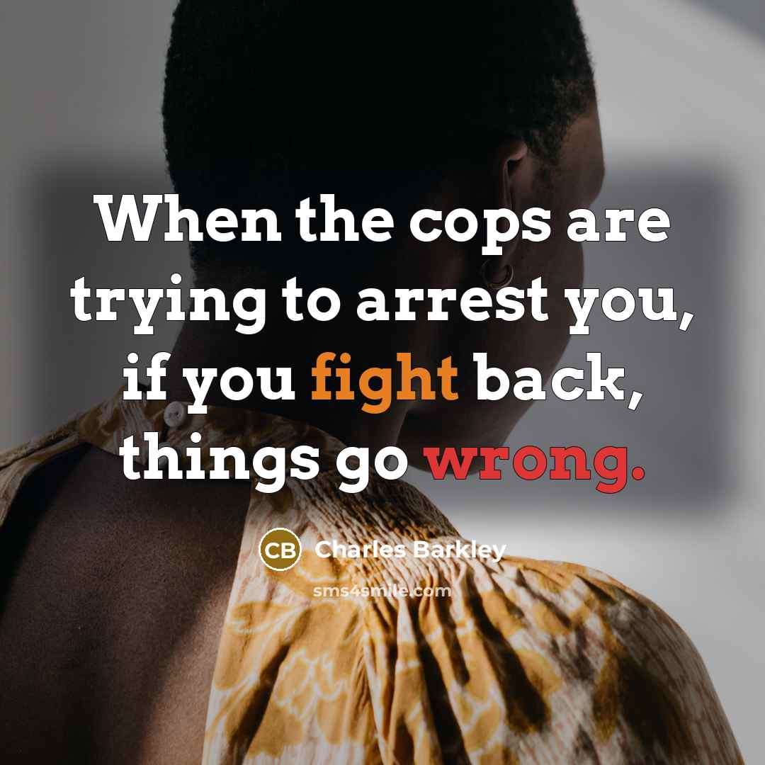 “When the cops are trying to arrest you, if you fight back, things go wrong.” quote by Charles Barkley