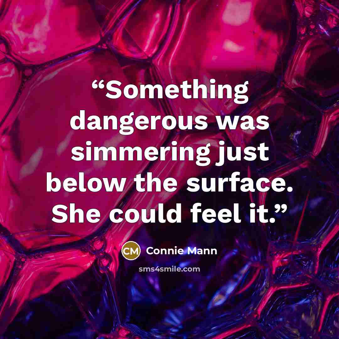 “Something dangerous was simmering just below the surface. She could feel it.” quote by Connie Mann