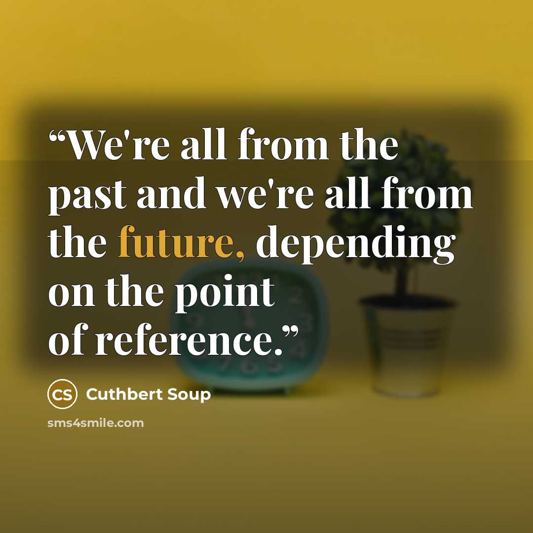“We're all from the past and we're all from the future, depending on the point of reference.” quote by Cuthbert Soup