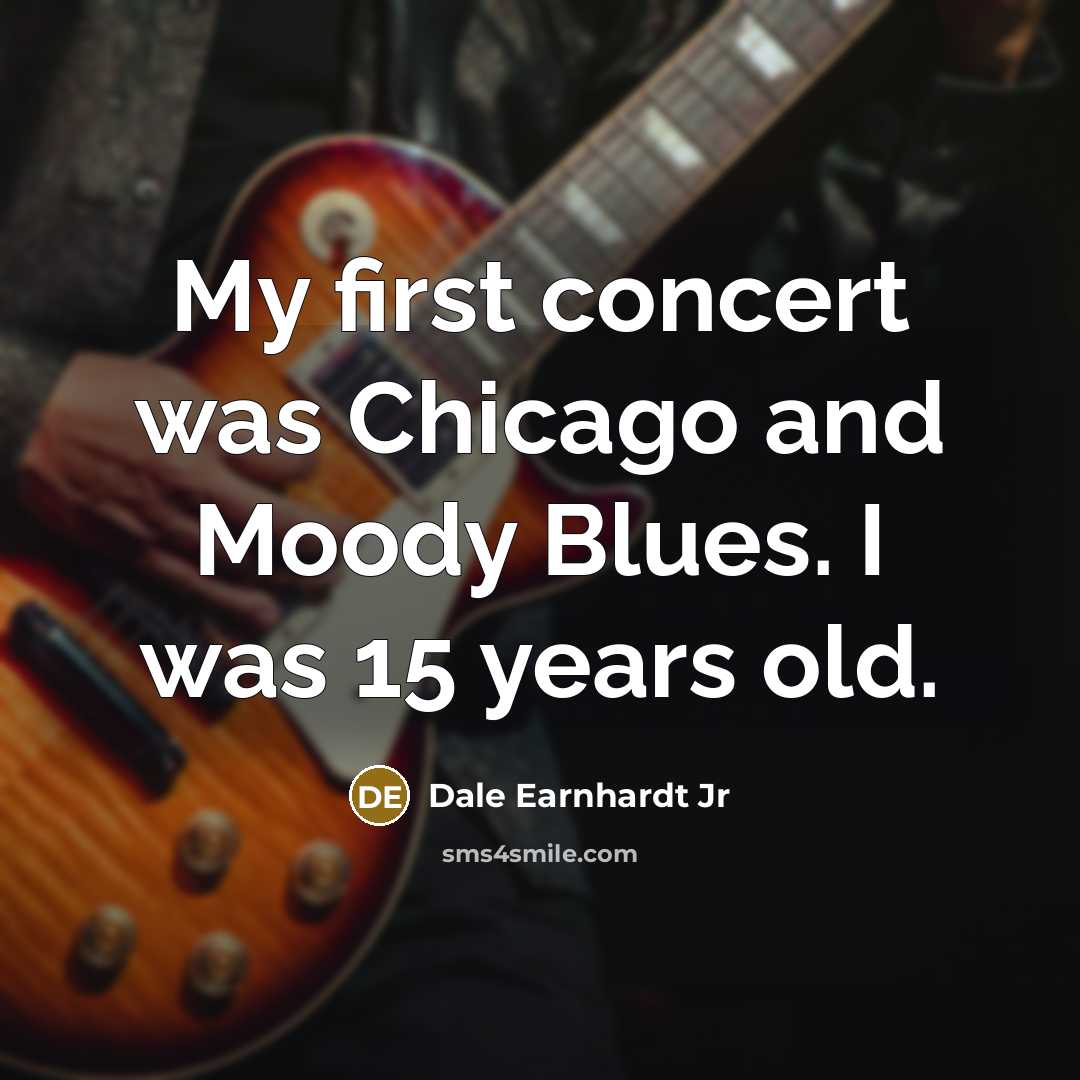 “My first concert was Chicago and Moody Blues. I was…” quote by Dale Earnhardt Jr