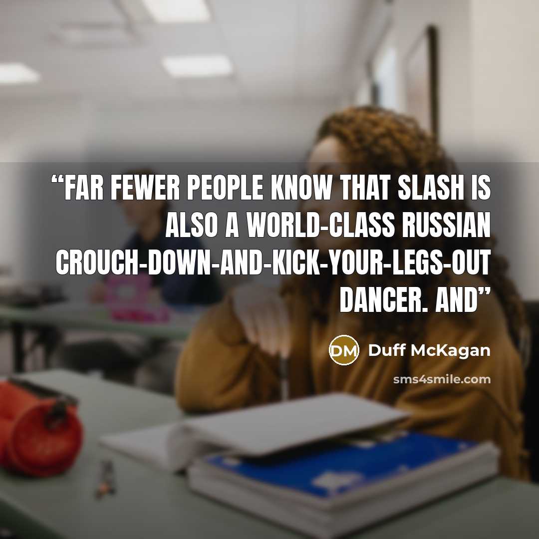 “Far fewer people know that Slash is also a world-class Russian crouch-down-and-kick-your-legs-out dancer. And” quote by Duff McKagan