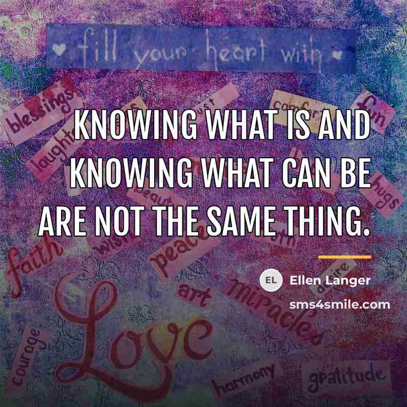 “Knowing what is and knowing what can be are not…” quote by Ellen Langer