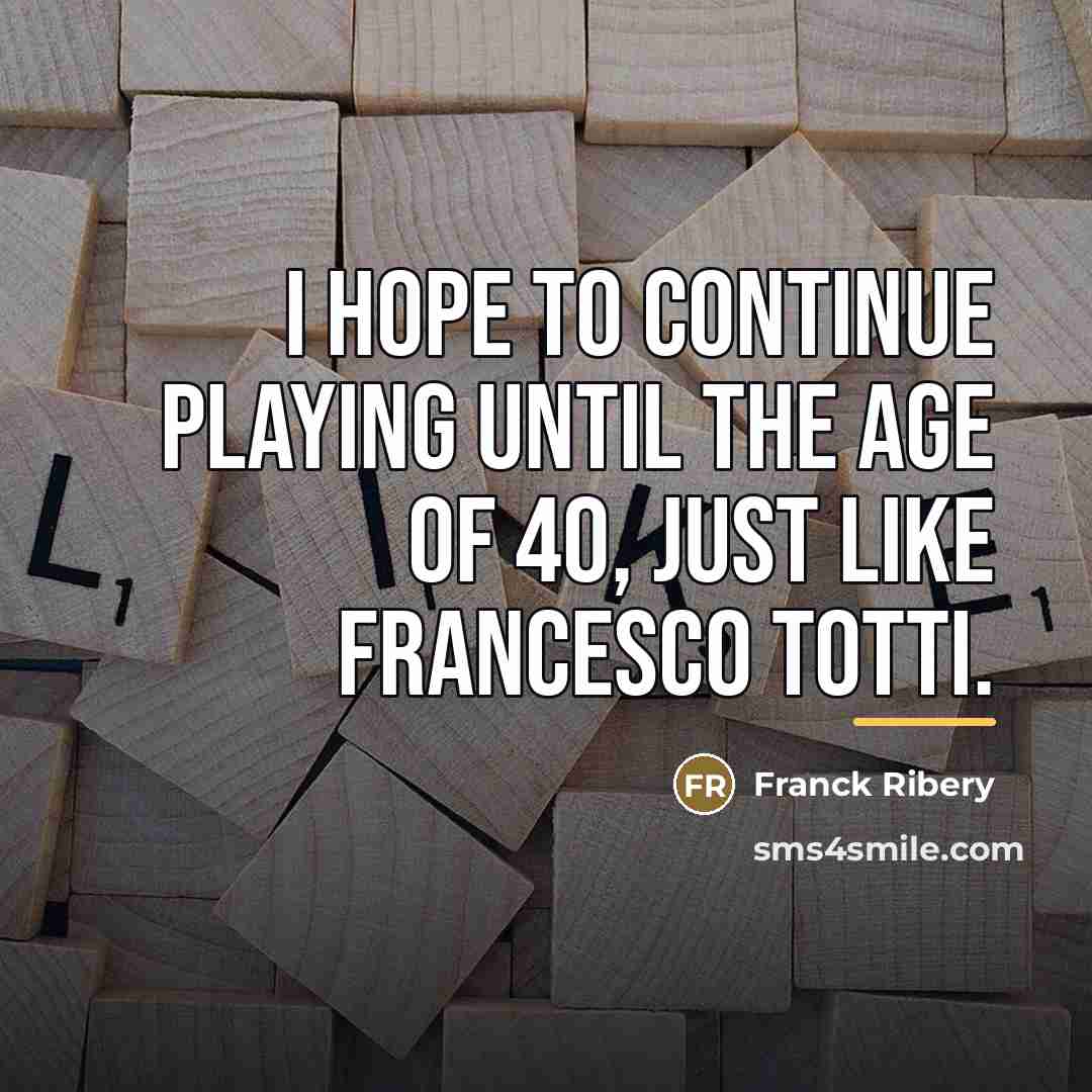 “I hope to continue playing until the age of 40,…” quote by Franck Ribery