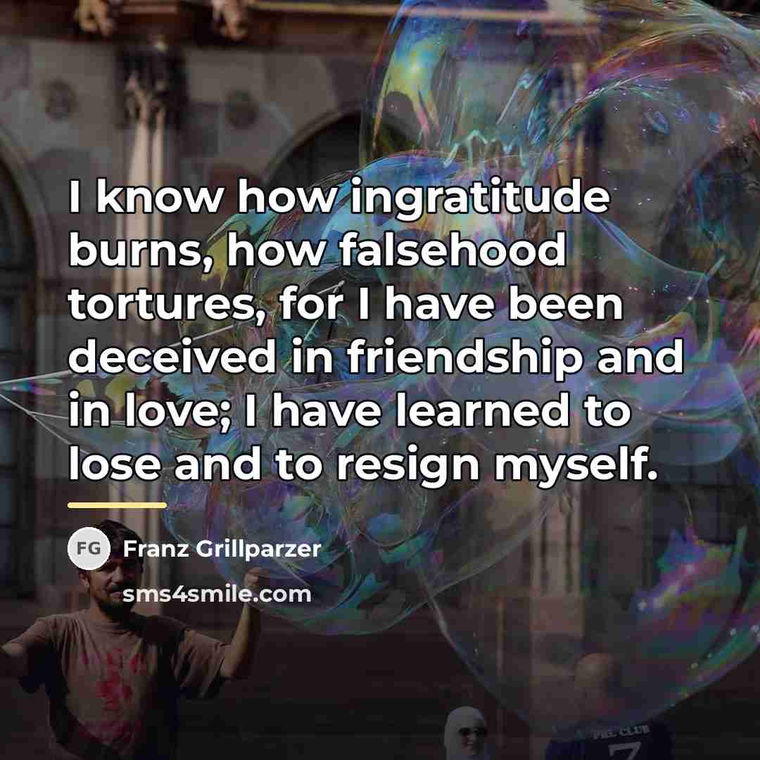 “I know how ingratitude burns, how falsehood tortures, for I…” quote by Franz Grillparzer