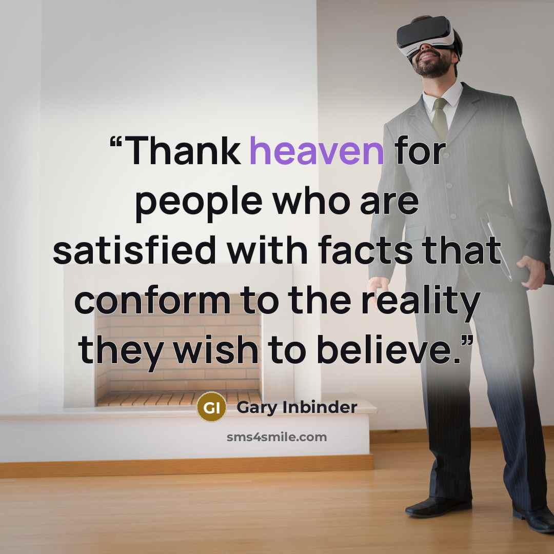 “Thank heaven for people who are satisfied with facts that conform to the reality they wish to believe.” quote by Gary Inbinder