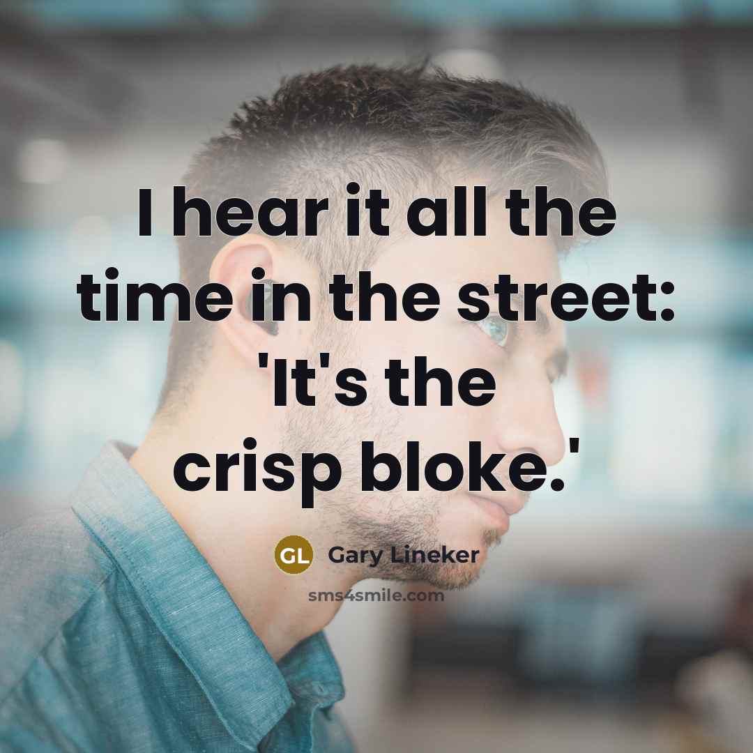 “I hear it all the time in the street: 'It's…” quote by Gary Lineker