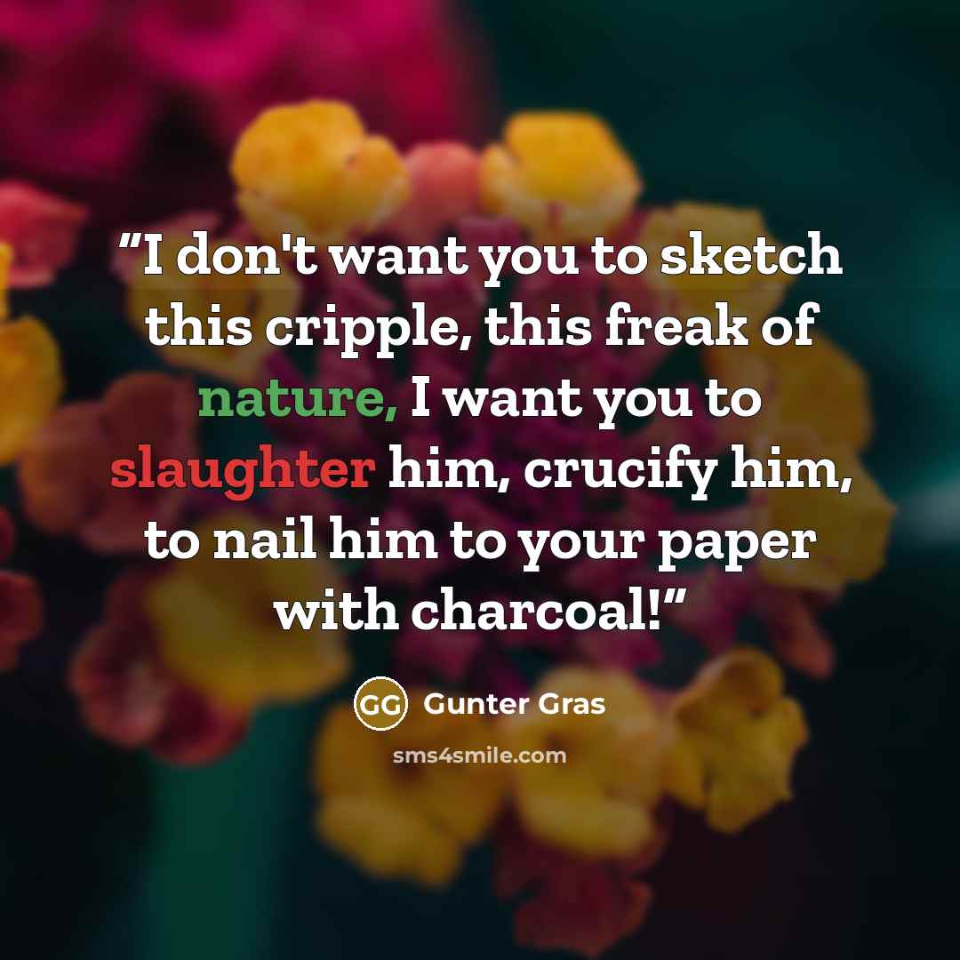 “I don't want you to sketch this cripple, this freak of nature, I want you to slaughter him, crucify him, to nail him to your paper with charcoal!” quote by Gunter Gras