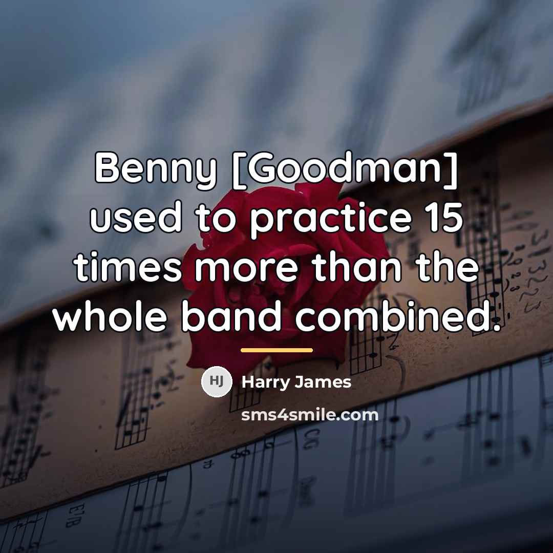 “Benny [Goodman] used to practice 15 times more than the…” quote by Harry James