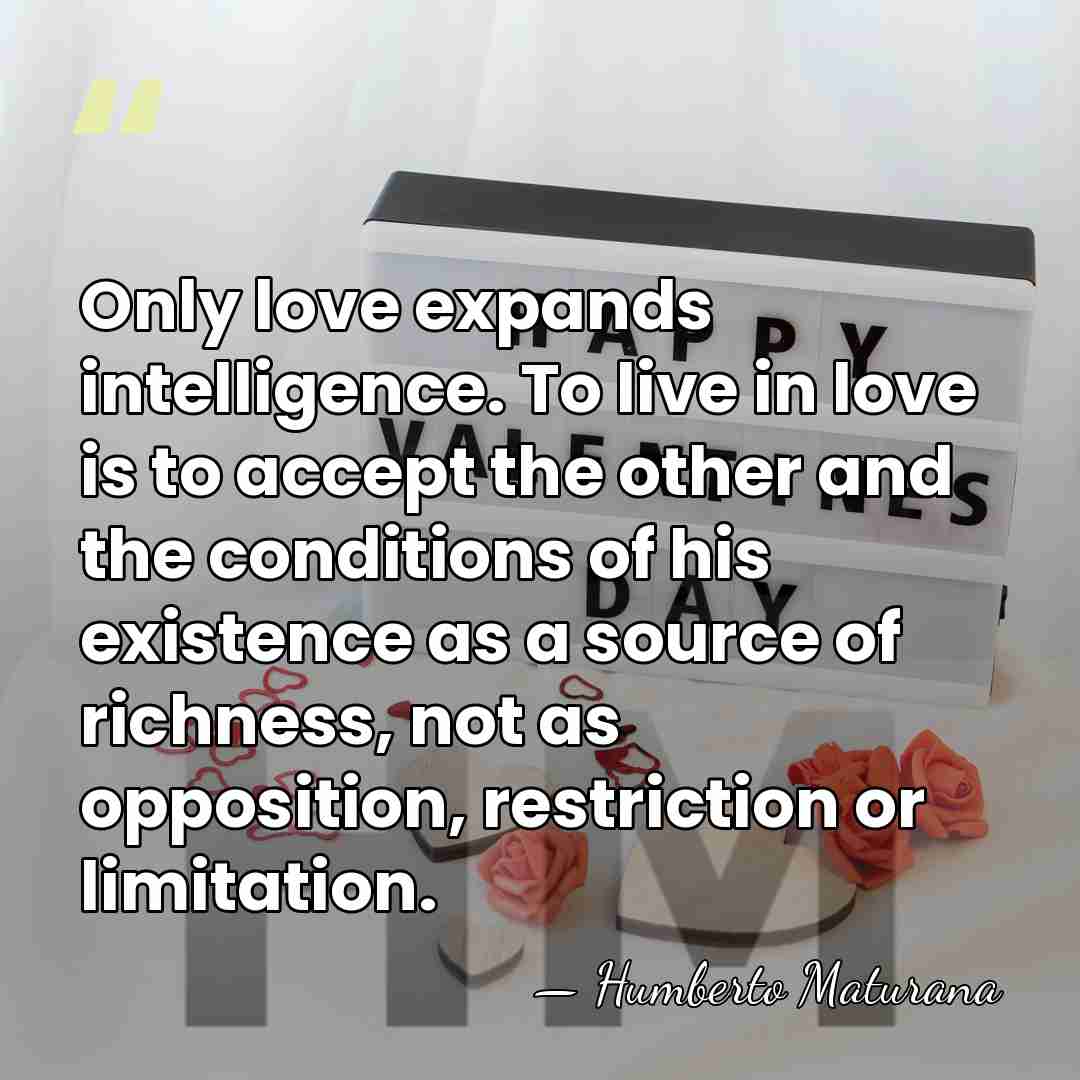 Only love expands intelligence. To live in love is to accept the other&hellip; - Humberto Maturana
