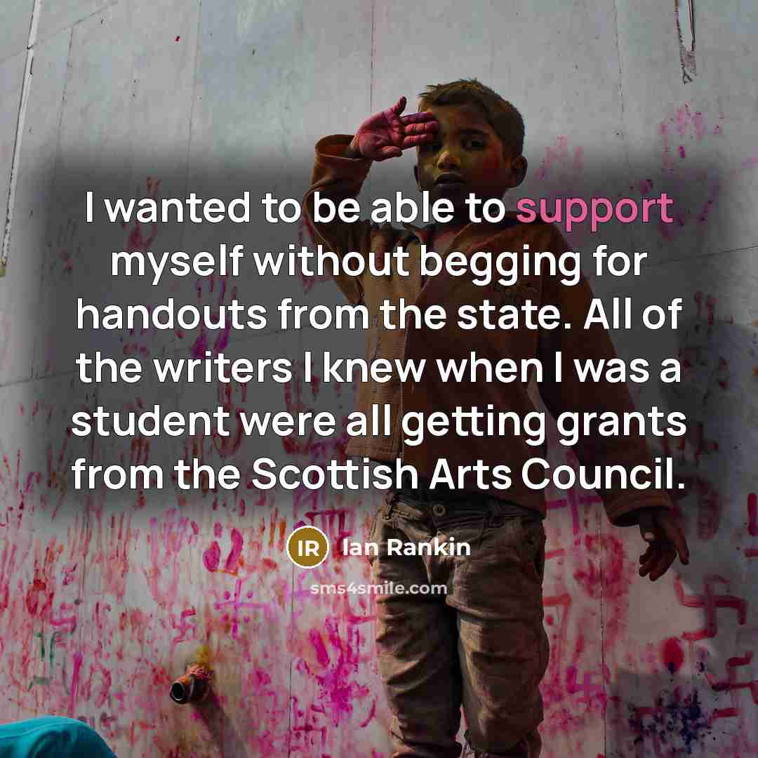 “I wanted to be able to support myself without begging for handouts from the state. All of the writers I knew when I was a student were all getting grants from the Scottish Arts Council.” quote by Ian Rankin