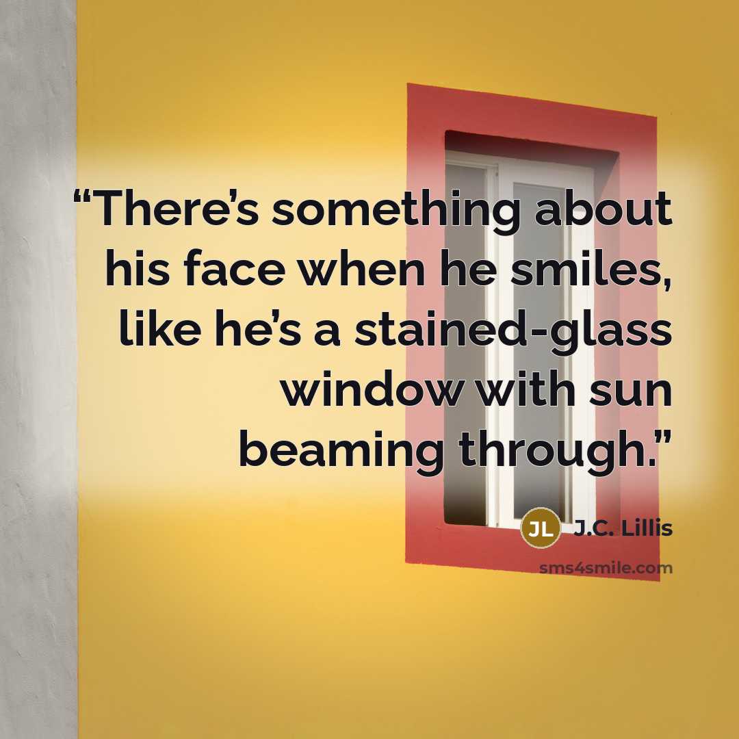 “There’s something about his face when he smiles, like he’s a stained-glass window with sun beaming through.” quote by J.C. Lillis