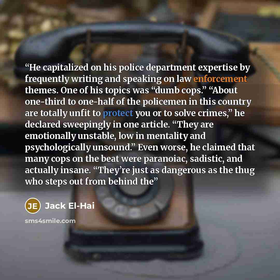 “He capitalized on his police department expertise by frequently writing and speaking on law enforcement themes. One of his topics was “dumb cops.” “About one-third to one-half of the policemen in this country are totally unfit to protect you or to solve crimes,” he declared sweepingly in one…” quote by Jack El-Hai
