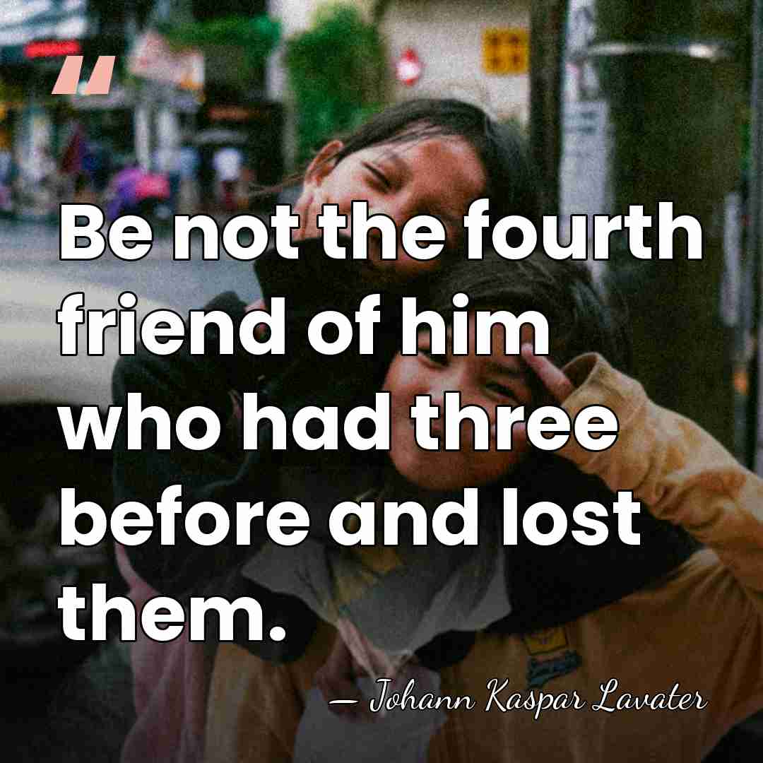 Be not the fourth friend of him who had three before and&hellip; - Johann Kaspar Lavater