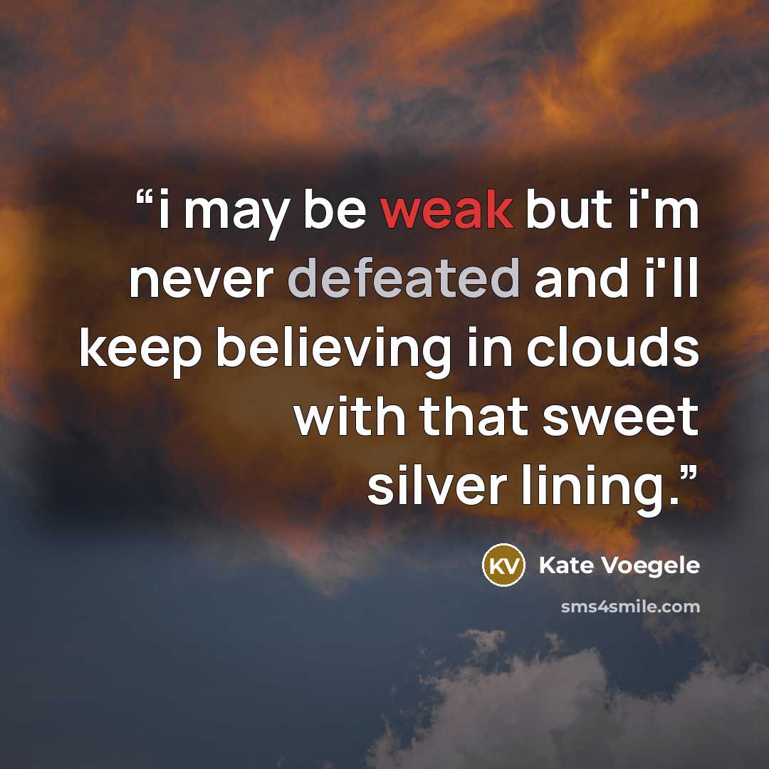 “i may be weak but i'm never defeated and i'll keep believing in clouds with that sweet silver lining.” quote by Kate Voegele