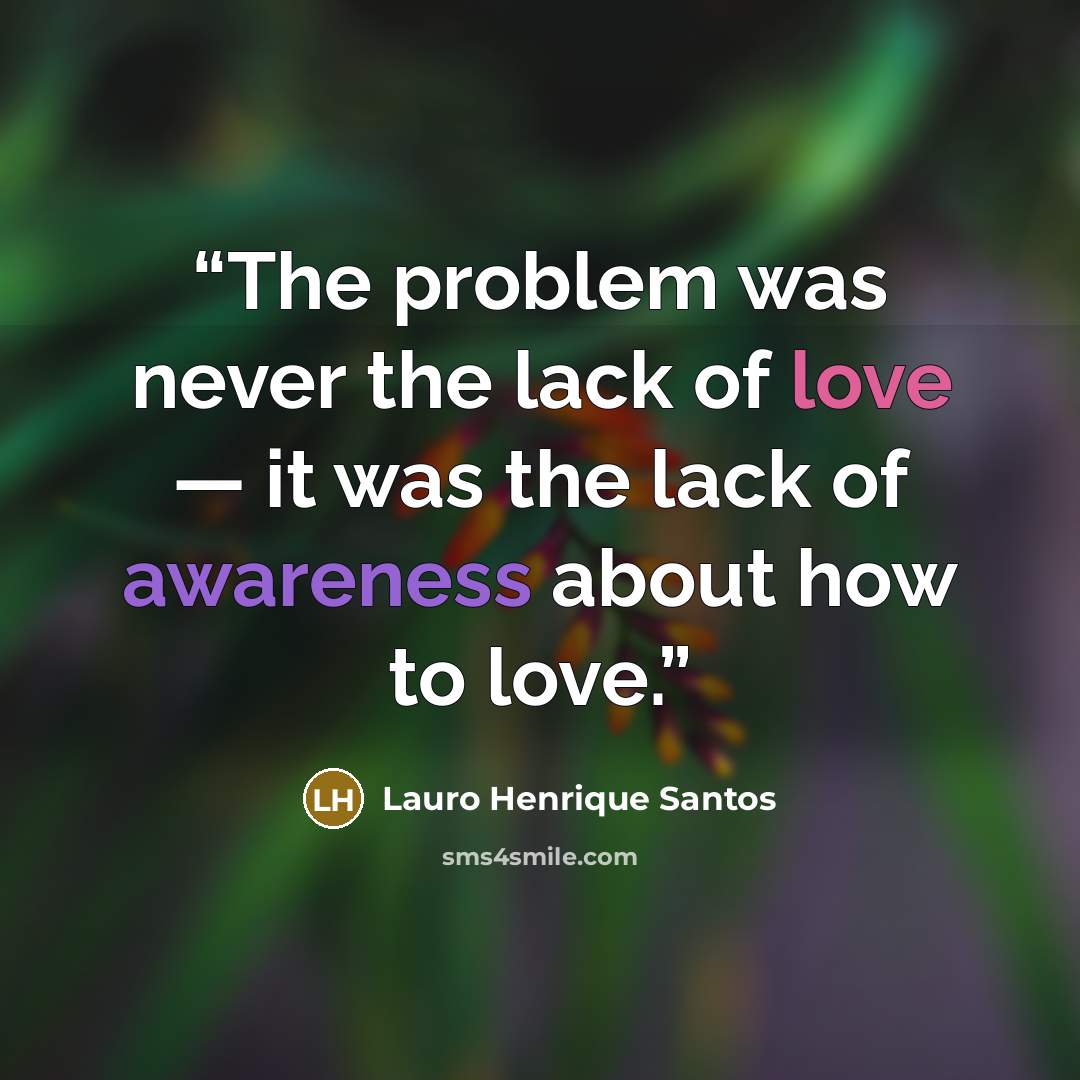 “The problem was never the lack of love — it was the lack of awareness about how to love.” quote by Lauro Henrique Santos