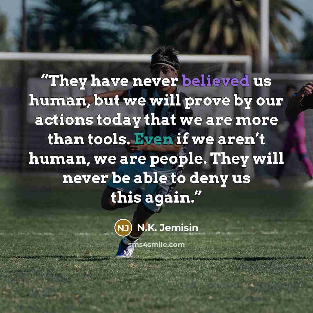 “They have never believed us human, but we will prove by our actions today that we are more than tools. Even if we aren’t human, we are people. They will never be able to deny us this again.” quote by N.K. Jemisin