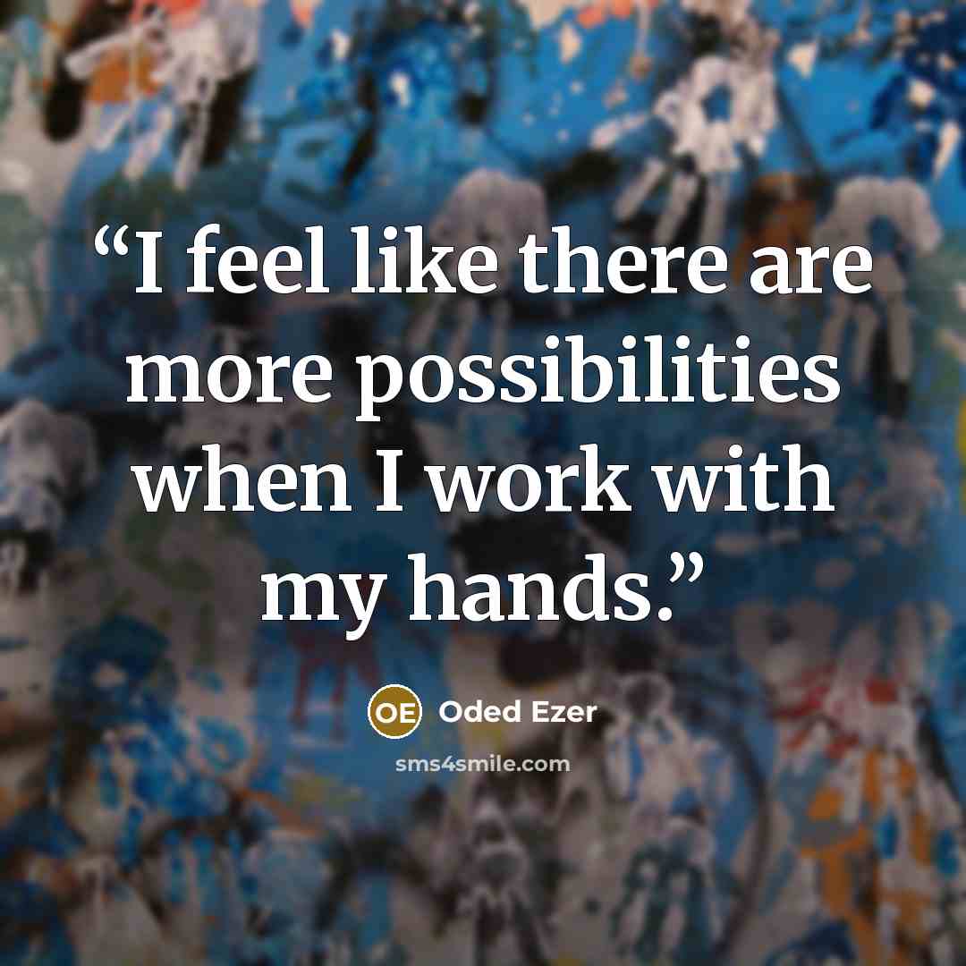 “I feel like there are more possibilities when I work with my hands.” quote by Oded Ezer
