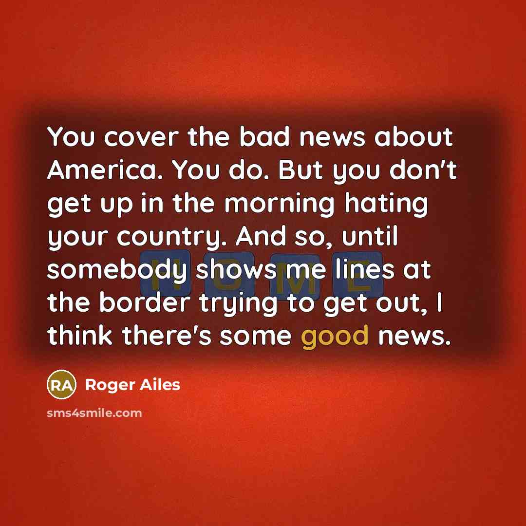 “You cover the bad news about America. You do. But…” quote by Roger Ailes