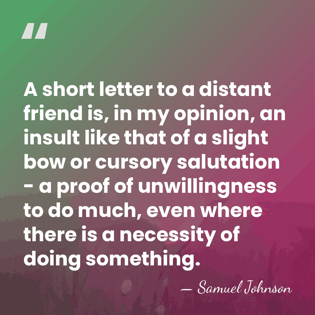 A short letter to a distant friend is, in my opinion, an&hellip; - Samuel Johnson