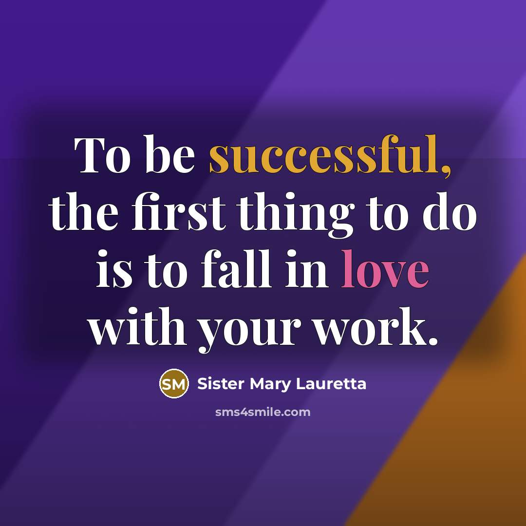“To be successful, the first thing to do is to fall in love with your work.” quote by Sister Mary Lauretta
