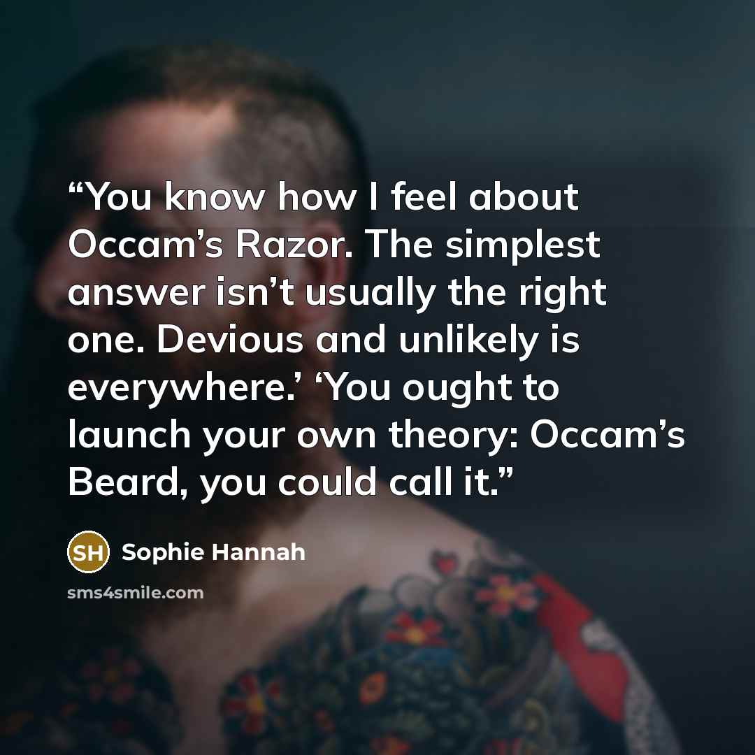 “You know how I feel about Occam’s Razor. The simplest answer isn’t usually the right one. Devious and unlikely is everywhere.’ ‘You ought to launch your own theory: Occam’s Beard, you could call it.” quote by Sophie Hannah