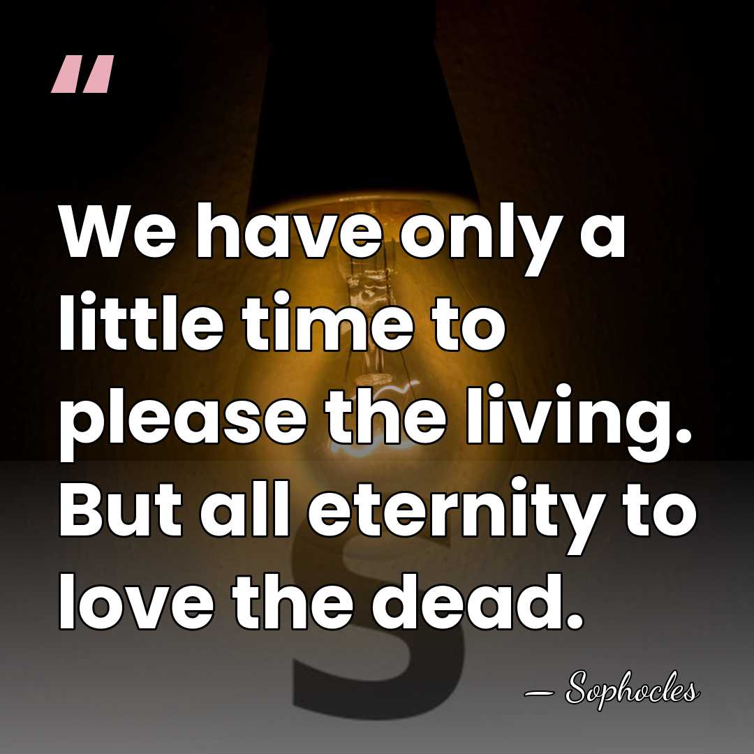 We have only a little time to please the living. But all&hellip; - Sophocles