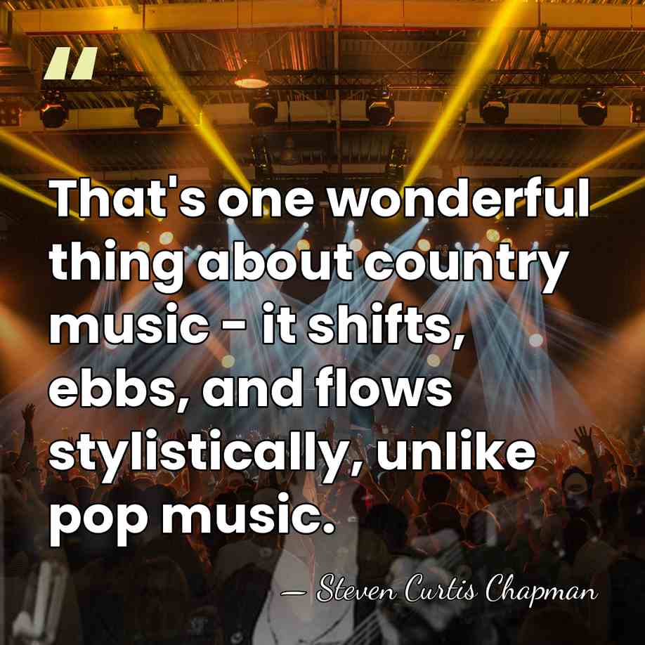 That's one wonderful thing about country music - it shifts, ebbs, and&hellip; - Steven Curtis Chapman