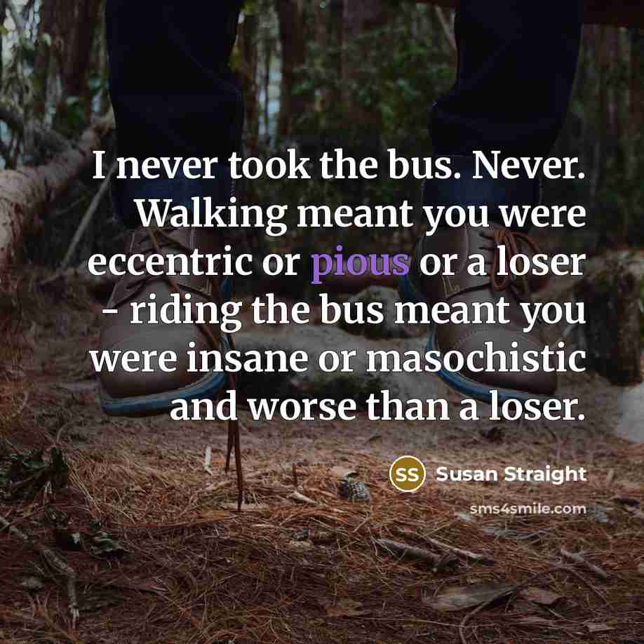 “I never took the bus. Never. Walking meant you were…” quote by Susan Straight