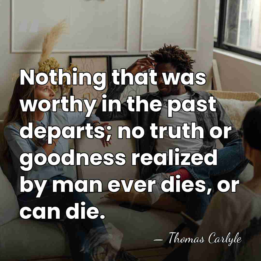 Nothing that was worthy in the past departs; no truth or goodness&hellip; - Thomas Carlyle