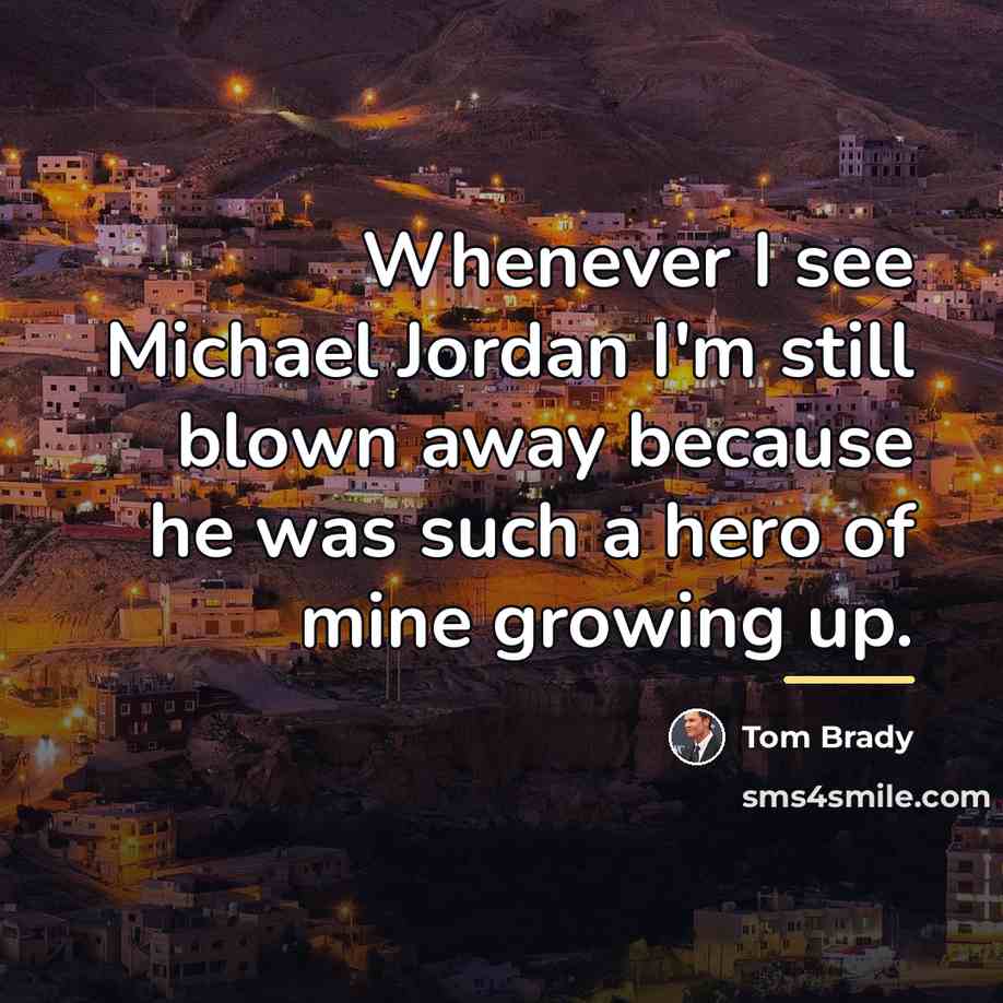 “Whenever I see Michael Jordan I'm still blown away because…” quote by Tom Brady