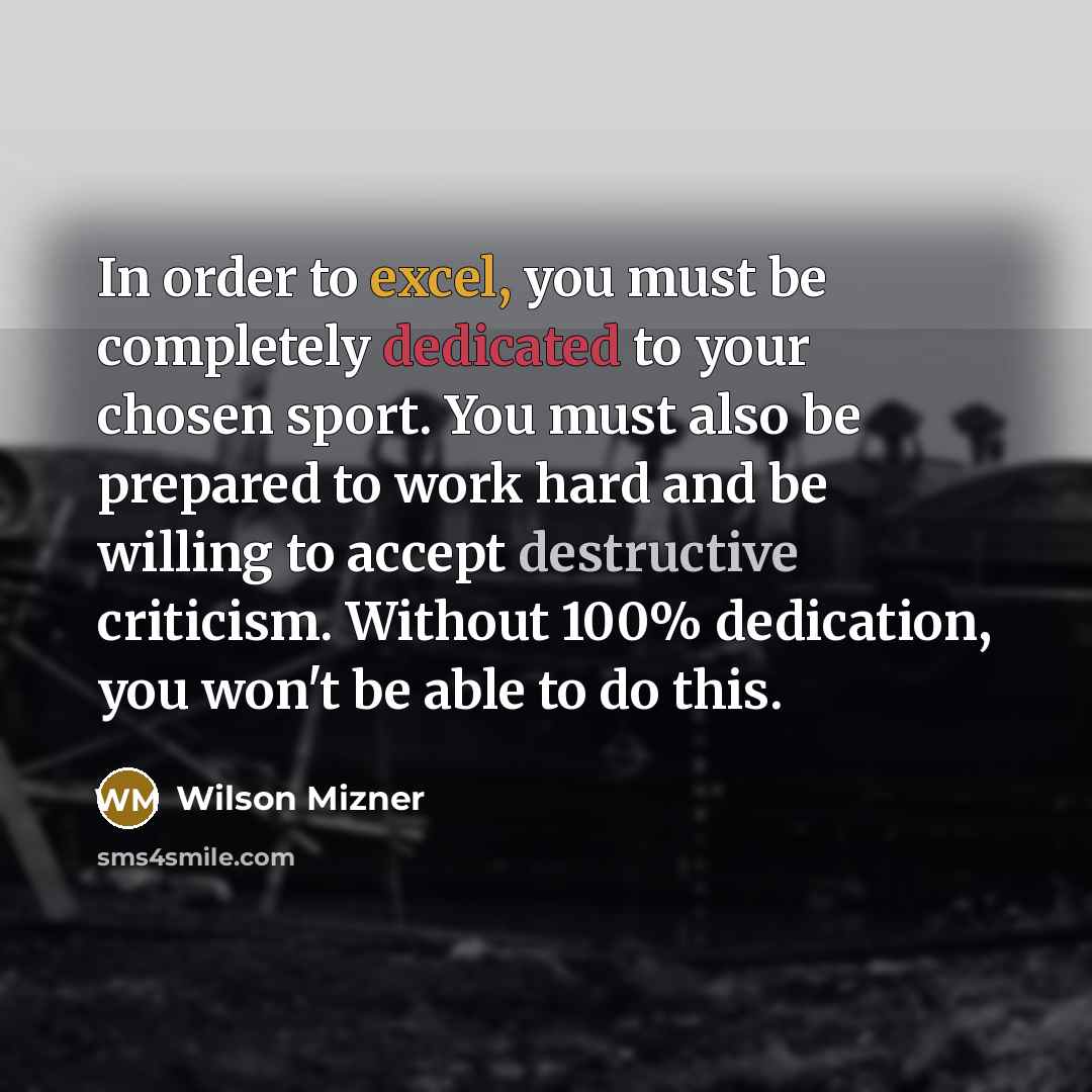 “In order to excel, you must be completely dedicated to your chosen sport. You must also be prepared to work hard and be willing to accept destructive criticism. Without 100% dedication, you won't be able to do this.” quote by Wilson Mizner