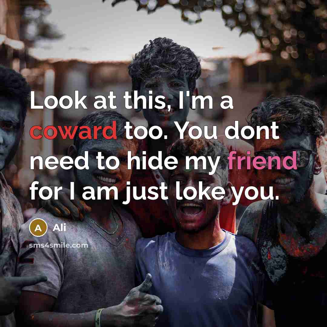 “Look at this, I'm a coward too. You dont need to hide my friend for I am just loke you.” quote by Ali