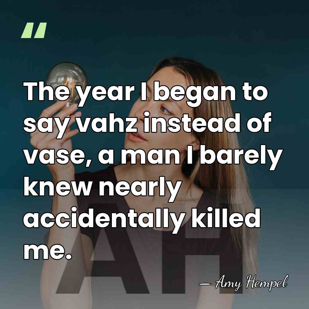 The year I began to say vahz instead of vase, a man&hellip; - Amy Hempel