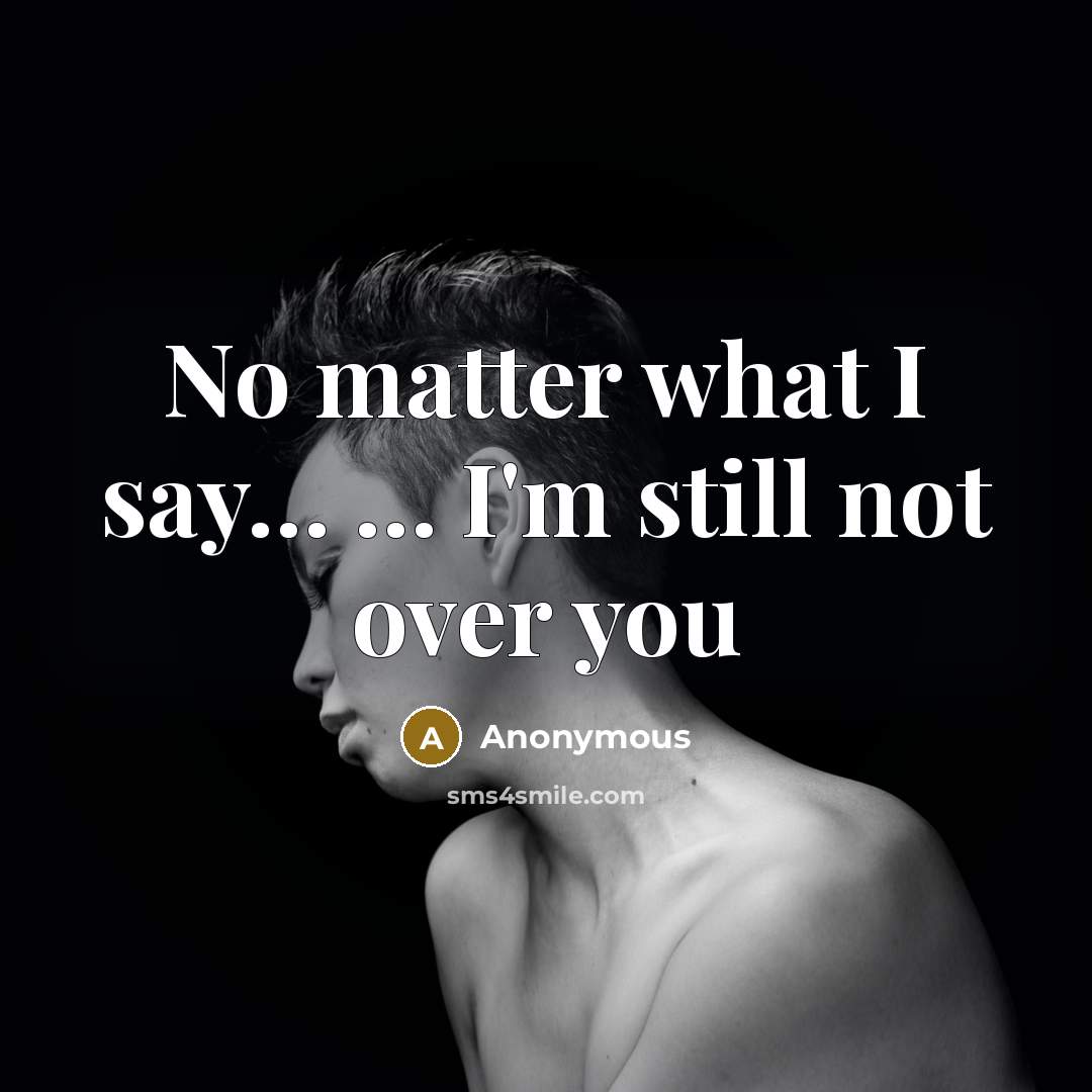 “No matter what I say.... ...... I'm still not over…” quote by Anonymous