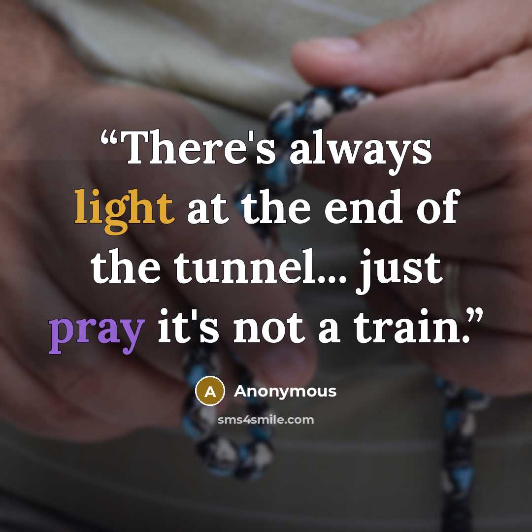 “There's always light at the end of the tunnel... just pray it's not a train.” quote by Anonymous
