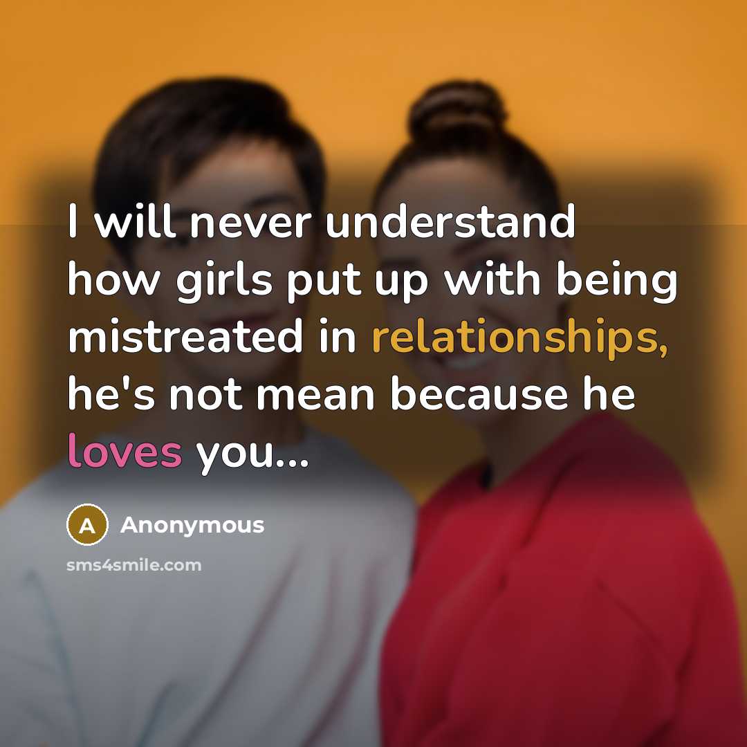 “I will never understand how girls put up with being mistreated in relationships, he's not mean because he loves you...” quote by Anonymous