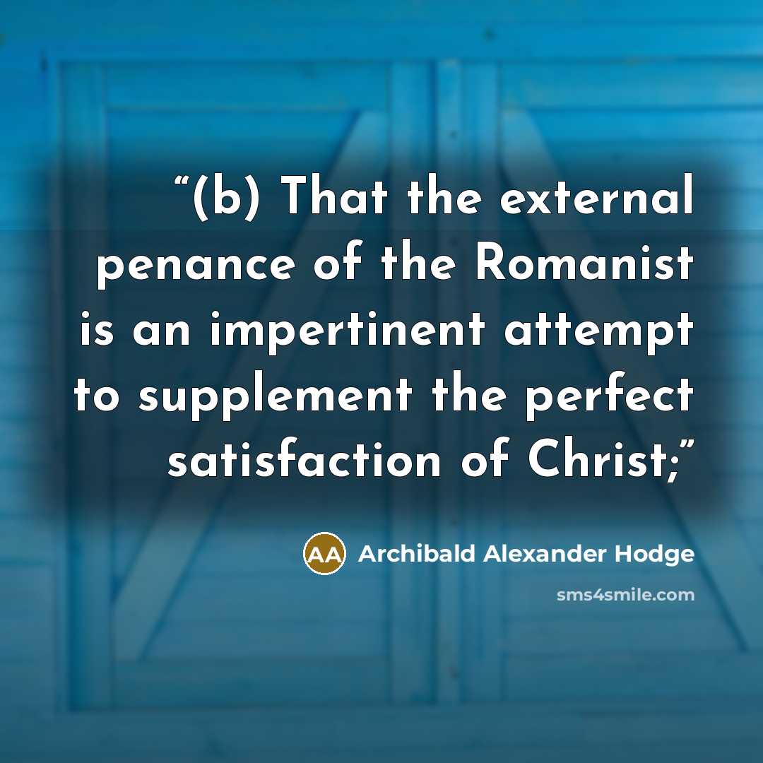 “(b) That the external penance of the Romanist is an impertinent attempt to supplement the perfect satisfaction of Christ;” quote by Archibald Alexander Hodge