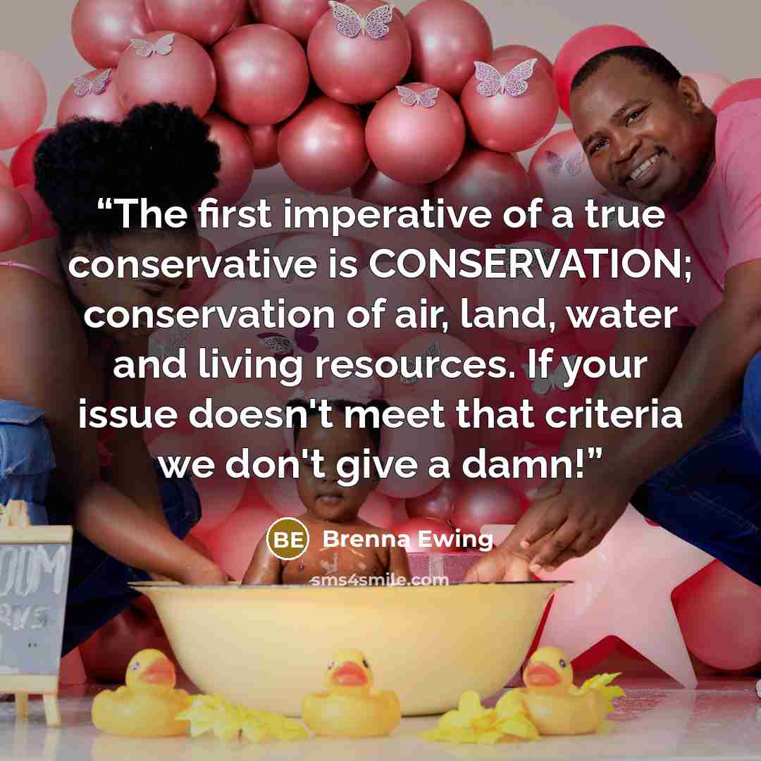 “The first imperative of a true conservative is CONSERVATION; conservation of air, land, water and living resources. If your issue doesn't meet that criteria we don't give a damn!” quote by Brenna Ewing