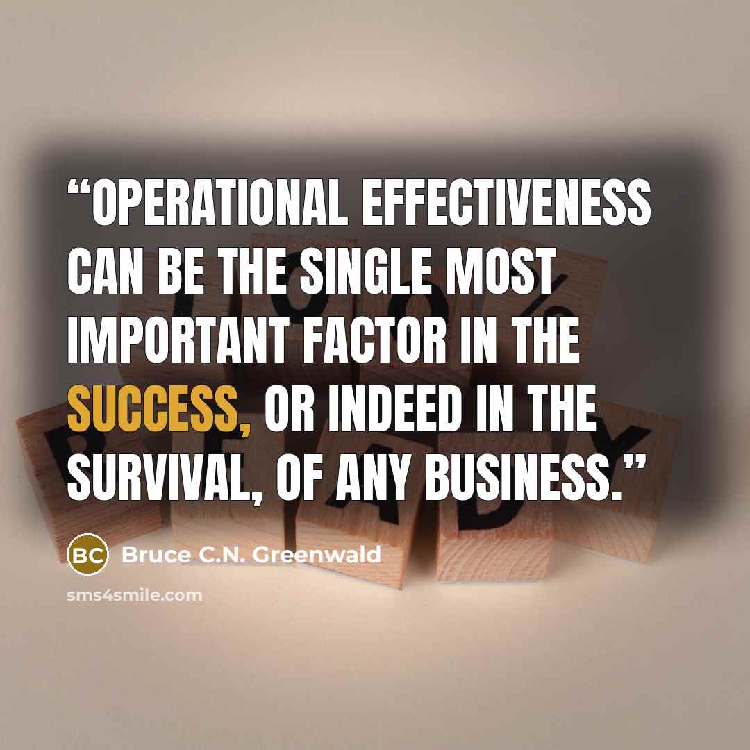 “Operational effectiveness can be the single most important factor in the success, or indeed in the survival, of any business.” quote by Bruce C.N. Greenwald