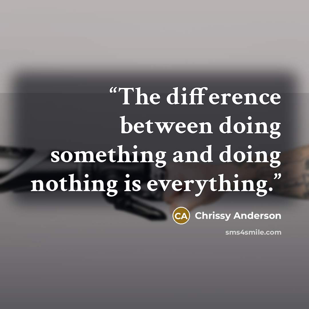 “The difference between doing something and doing nothing is everything.” quote by Chrissy Anderson