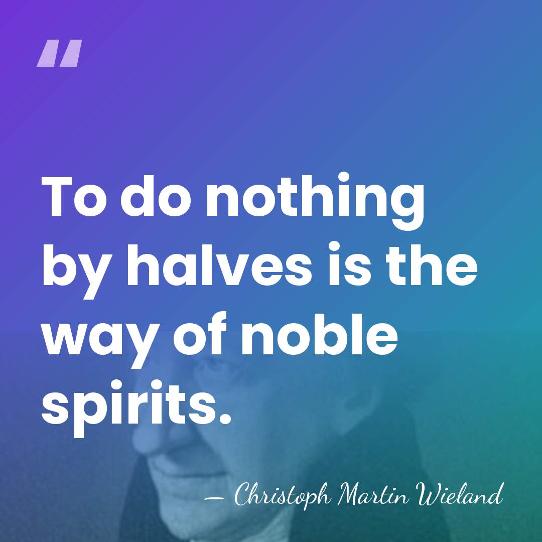 To do nothing by halves is the way of noble spirits. - Christoph Martin Wieland