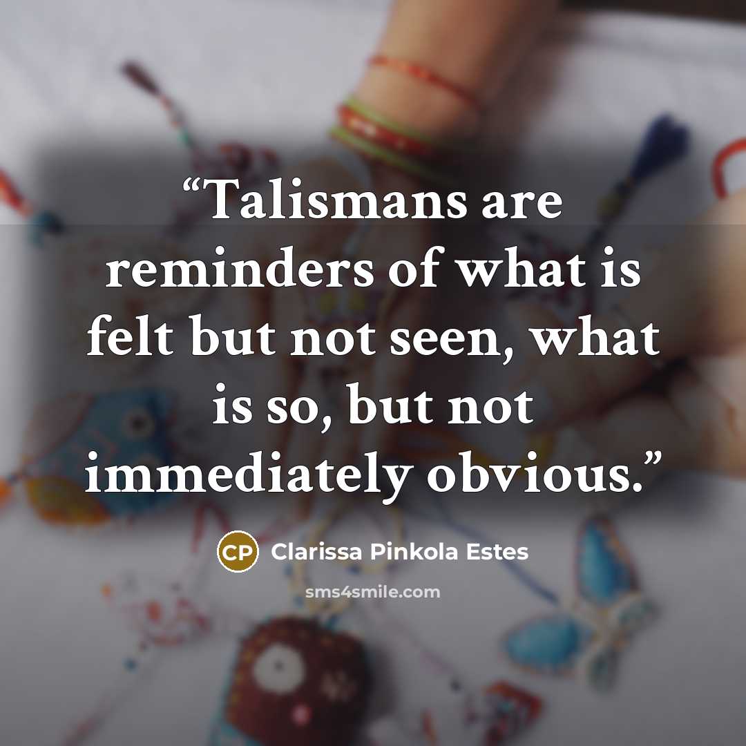 “Talismans are reminders of what is felt but not seen, what is so, but not immediately obvious.” quote by Clarissa Pinkola Estés