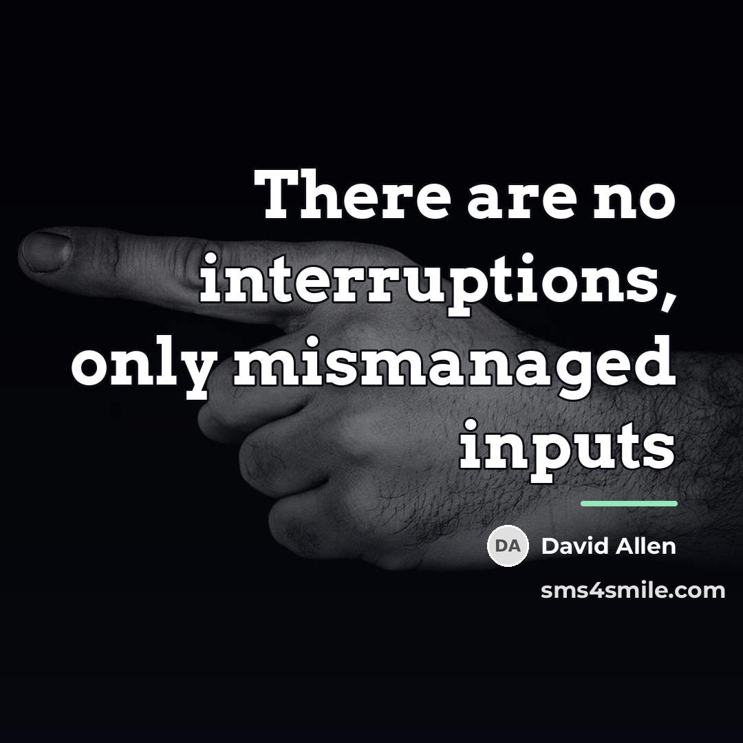 “There are no interruptions, only mismanaged inputs…” quote by David Allen