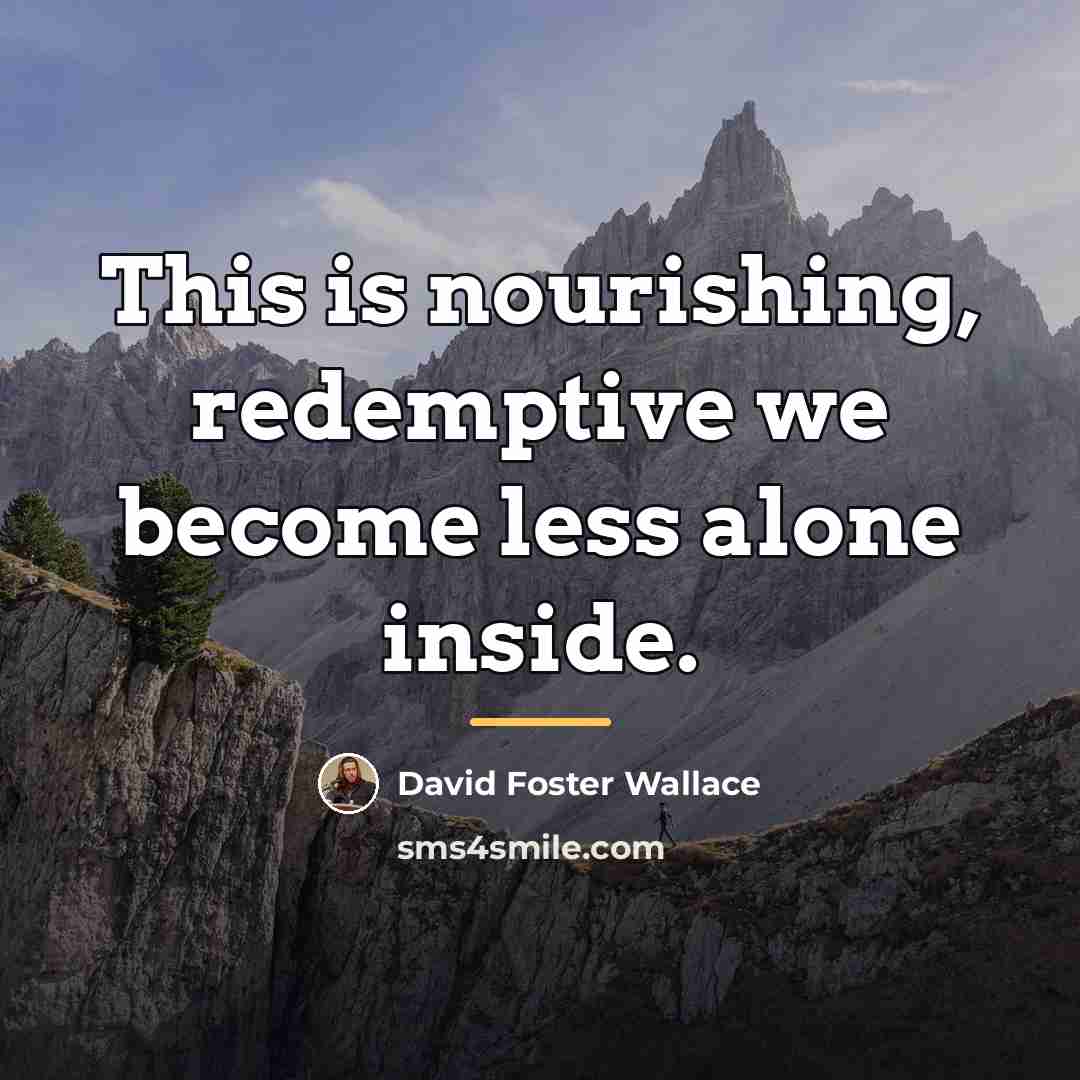 “This is nourishing, redemptive we become less alone inside.…” quote by David Foster Wallace