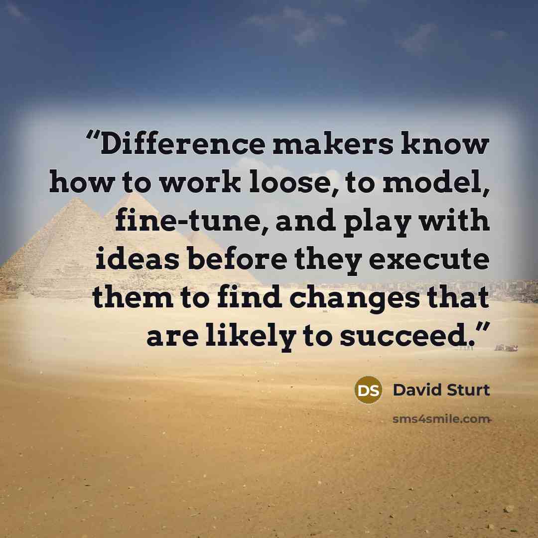 “Difference makers know how to work loose, to model, fine-tune, and play with ideas before they execute them to find changes that are likely to succeed.” quote by David Sturt