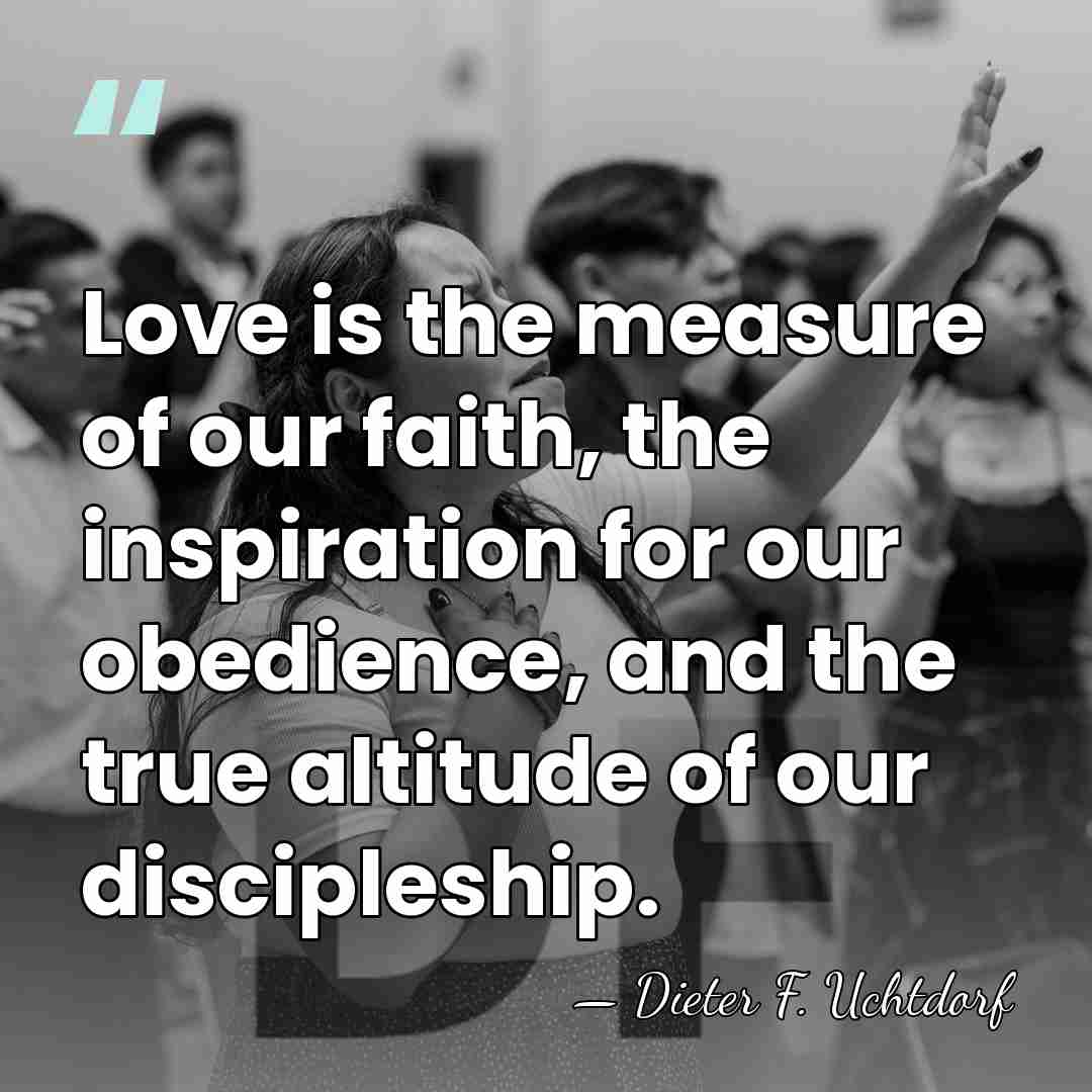 Love is the measure of our faith, the inspiration for our obedience,&hellip; - Dieter F. Uchtdorf